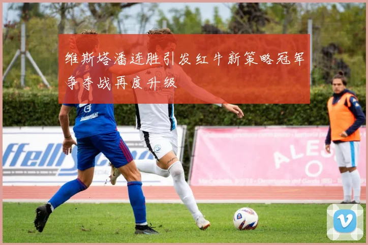维斯塔潘连胜引发红牛新策略冠军争夺战再度升级