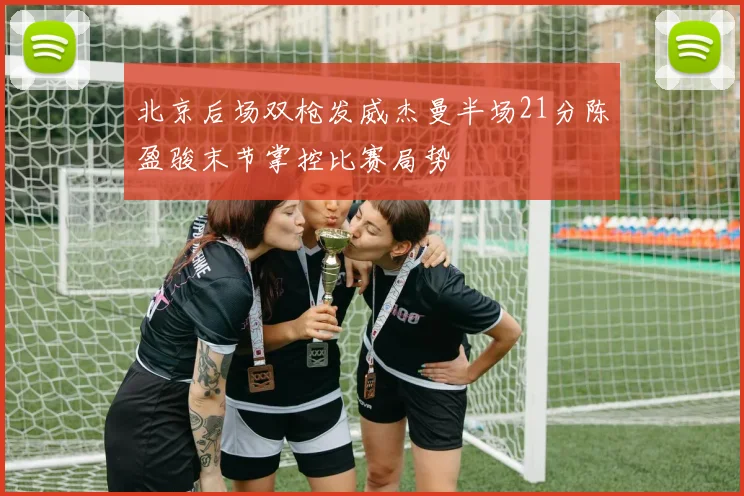 北京后场双枪发威杰曼半场21分陈盈骏末节掌控比赛局势