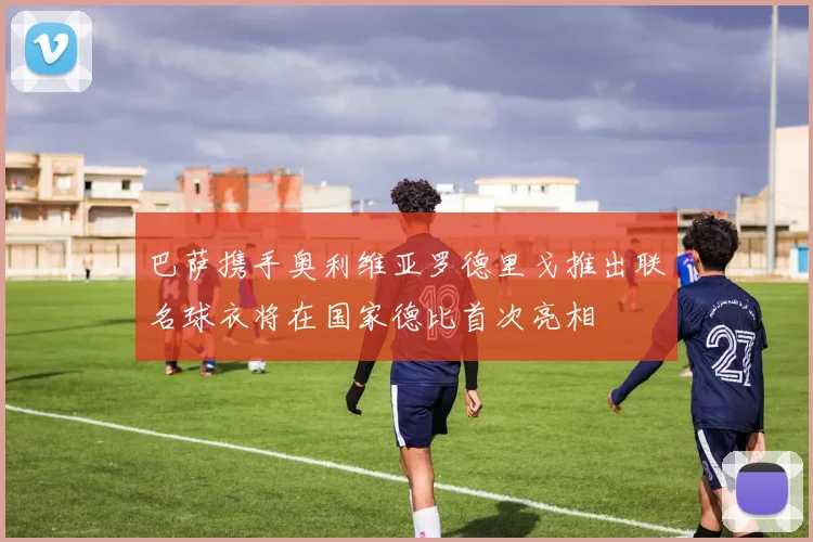 巴萨携手奥利维亚罗德里戈推出联名球衣将在国家德比首次亮相