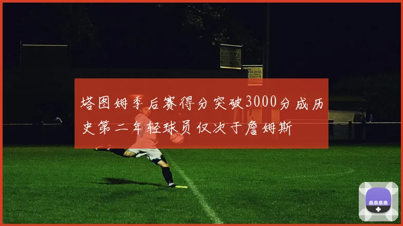 塔图姆季后赛得分突破3000分成历史第二年轻球员仅次于詹姆斯