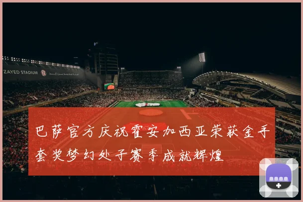 巴萨官方庆祝霍安加西亚荣获金手套奖梦幻处子赛季成就辉煌