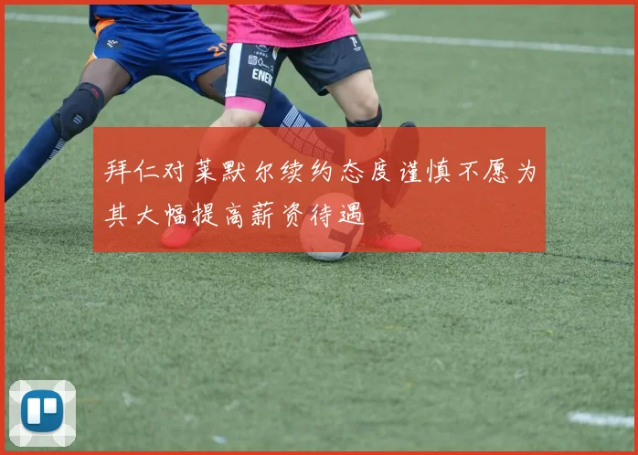 拜仁对莱默尔续约态度谨慎不愿为其大幅提高薪资待遇