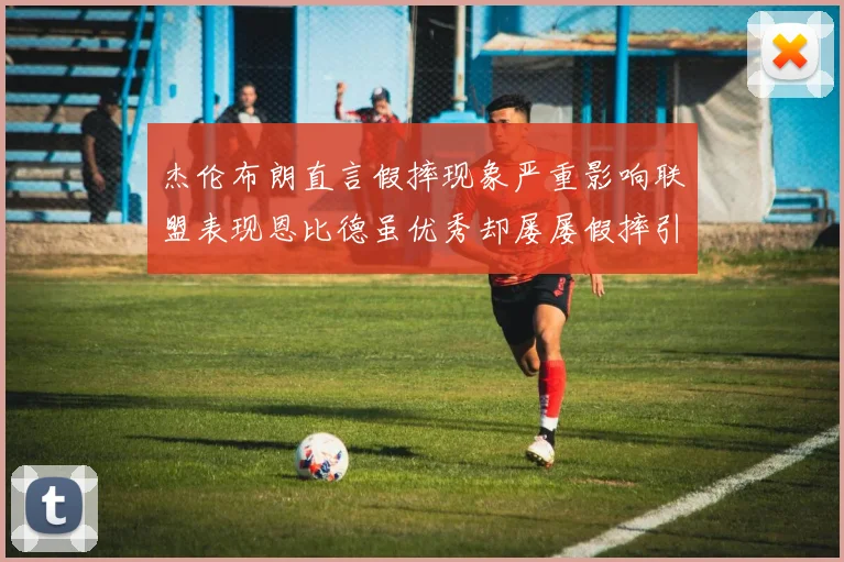 杰伦布朗直言假摔现象严重影响联盟表现恩比德虽优秀却屡屡假摔引争议