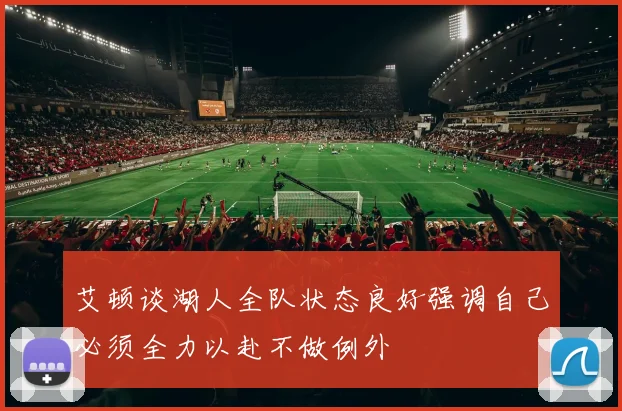 艾顿谈湖人全队状态良好强调自己必须全力以赴不做例外