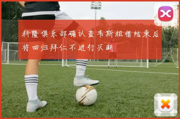 科隆俱乐部确认查韦斯租借结束后将回归拜仁不进行买断
