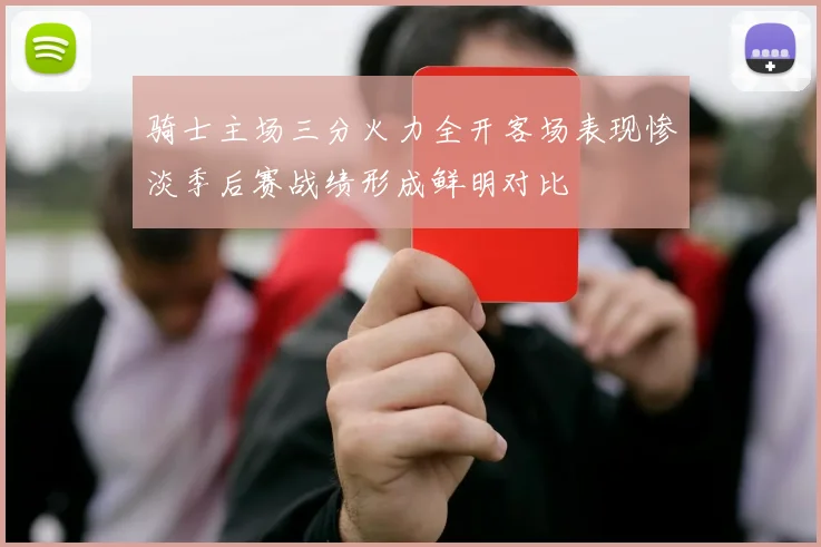 骑士主场三分火力全开客场表现惨淡季后赛战绩形成鲜明对比