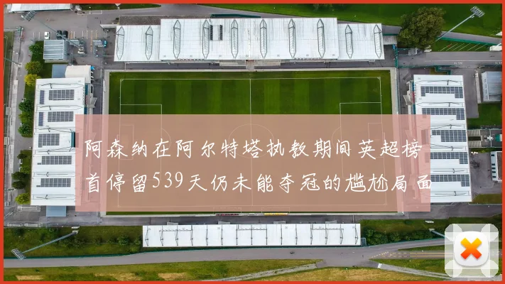 阿森纳在阿尔特塔执教期间英超榜首停留539天仍未能夺冠的尴尬局面