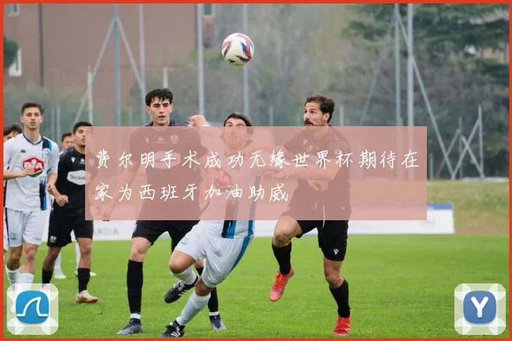 费尔明手术成功无缘世界杯期待在家为西班牙加油助威