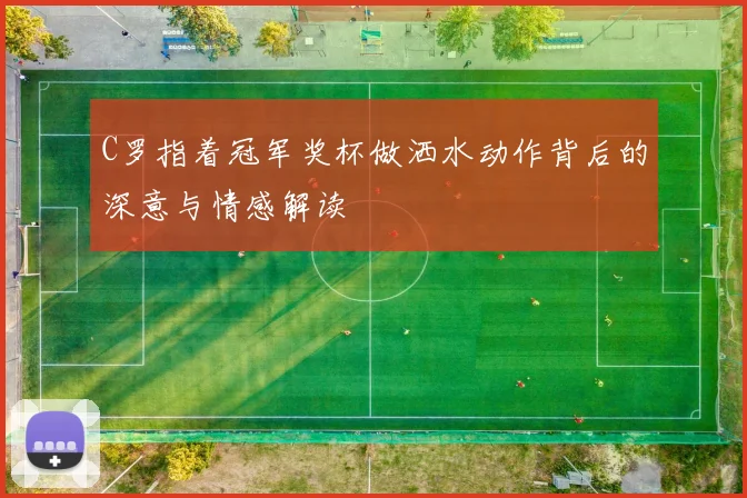 C罗指着冠军奖杯做洒水动作背后的深意与情感解读