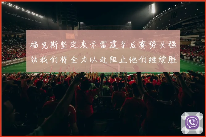 福克斯坚定表示雷霆季后赛势头强劲我们将全力以赴阻止他们继续胜利