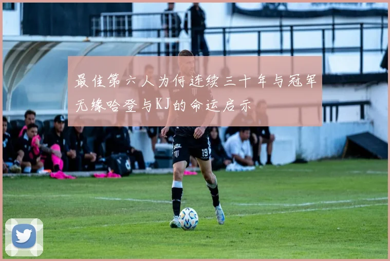 最佳第六人为何连续三十年与冠军无缘哈登与KJ的命运启示