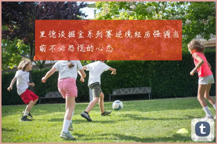 里德谈掘金系列赛逆境经历强调当前不必恐慌的心态